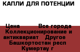 КАПЛИ ДЛЯ ПОТЕНЦИИ  › Цена ­ 990 - Все города Коллекционирование и антиквариат » Другое   . Башкортостан респ.,Кумертау г.
